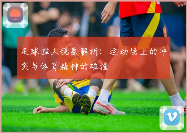 足球推人现象解析：运动场上的冲突与体育精神的碰撞