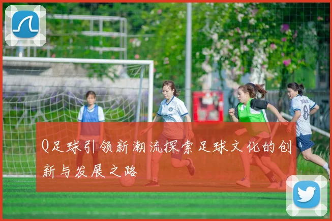 Q足球引领新潮流探索足球文化的创新与发展之路