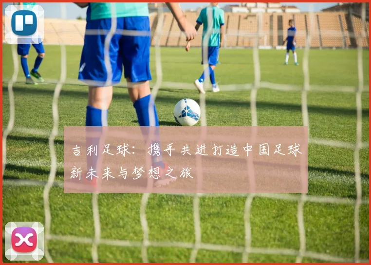 吉利足球：携手共进打造中国足球新未来与梦想之旅