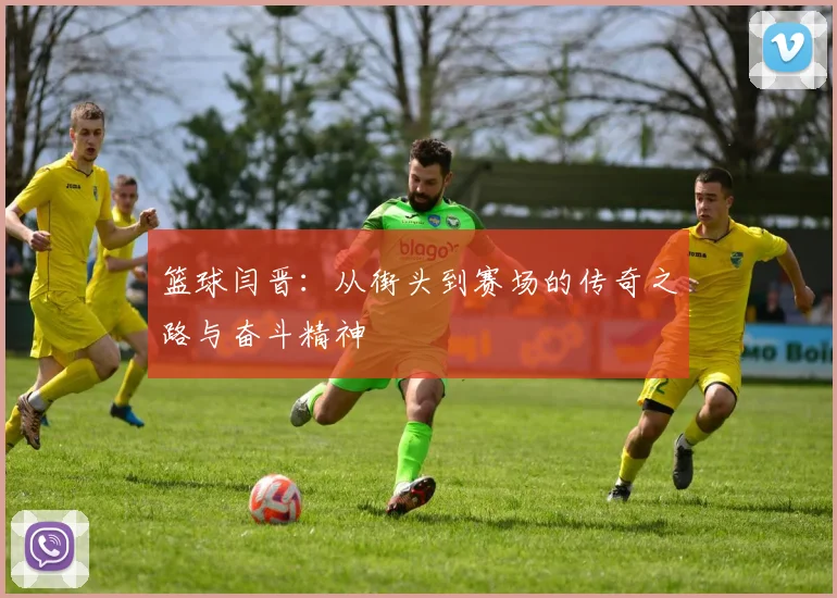 篮球闫晋：从街头到赛场的传奇之路与奋斗精神