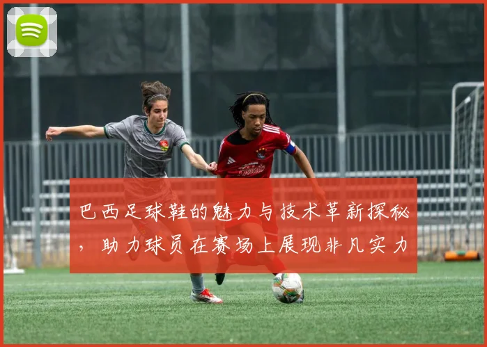巴西足球鞋的魅力与技术革新探秘，助力球员在赛场上展现非凡实力