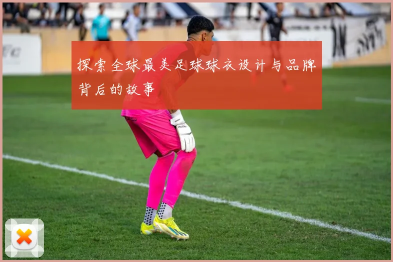 探索全球最美足球球衣设计与品牌背后的故事