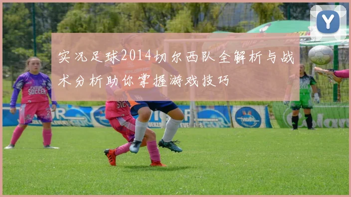 实况足球2014切尔西队全解析与战术分析助你掌握游戏技巧