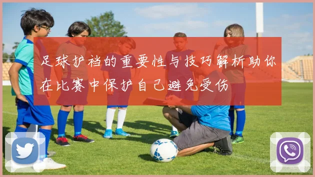足球护裆的重要性与技巧解析助你在比赛中保护自己避免受伤