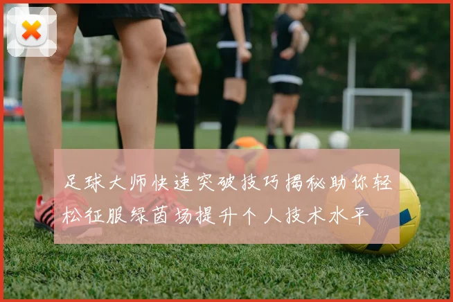 足球大师快速突破技巧揭秘助你轻松征服绿茵场提升个人技术水平